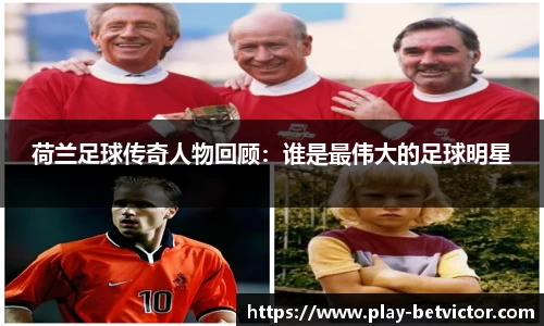 荷兰足球传奇人物回顾：谁是最伟大的足球明星